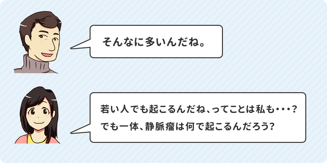 若い人でも起こるんだね、ってことは私も・・・？でも一体、静脈瘤は何で起こるんだろう？