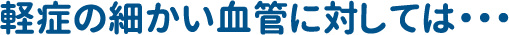 軽症の細かい血管に対しては・・・