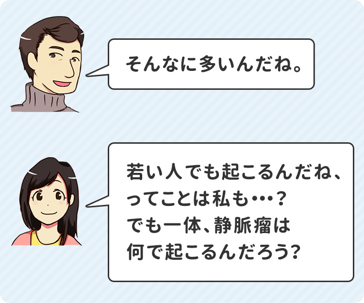 若い人でも起こるんだね、ってことは私も・・・？でも一体、静脈瘤は何で起こるんだろう？