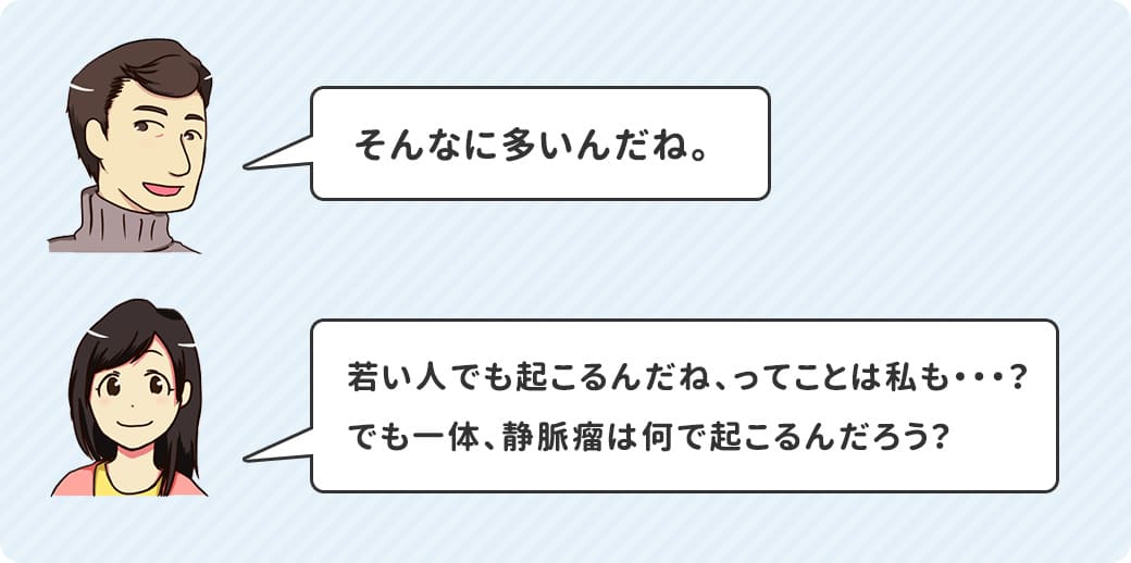 若い人でも起こるんだね、ってことは私も・・・？でも一体、静脈瘤は何で起こるんだろう？