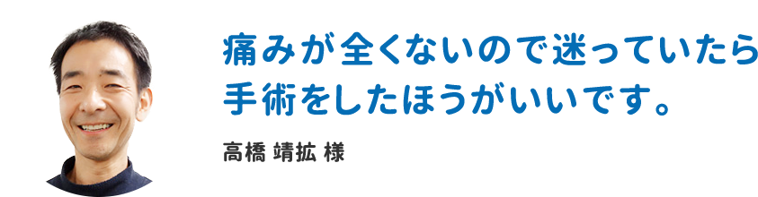 痛みが全くないので迷っていたら手術をしたほうがいいです。