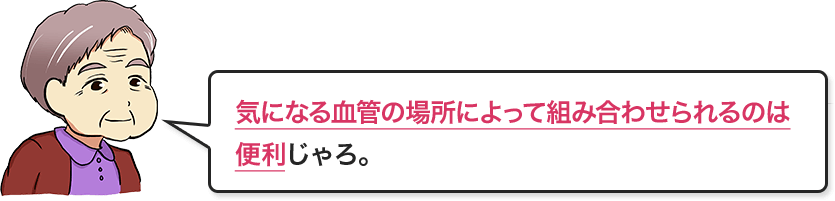 気になる血管の場所によって組み合わせられるのは便利じゃろ。
