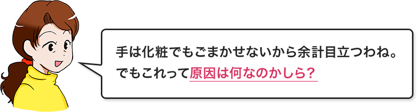 手は化粧でもごまかせないから余計目立つわね。でもこれって原因は何なのかしら？