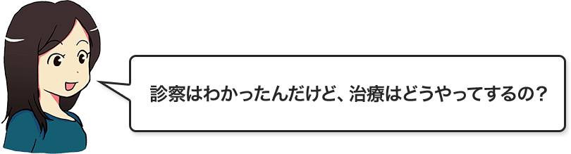 診察はわかったんだけど、治療はどうやってするの？