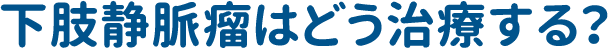 下肢静脈瘤はどう治療する?